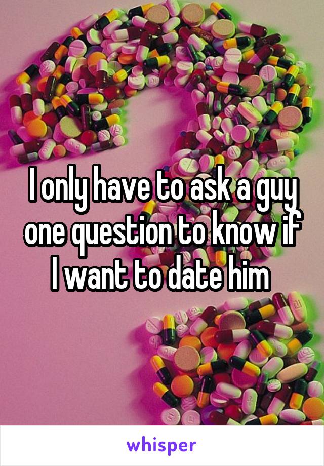 I only have to ask a guy one question to know if I want to date him 
