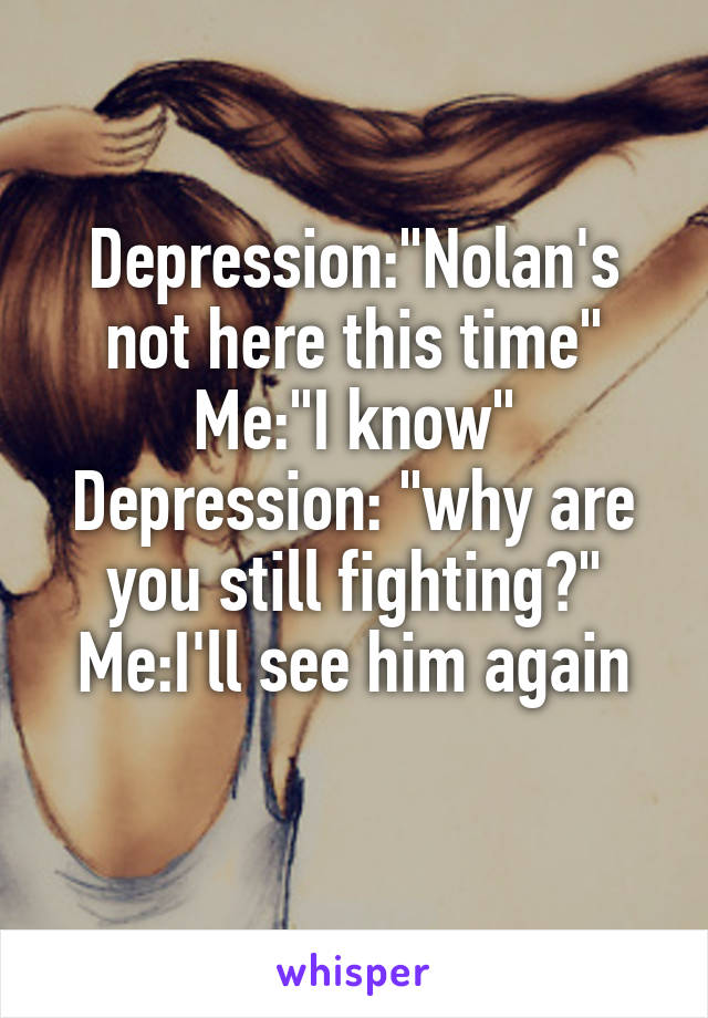 Depression:"Nolan's not here this time"
Me:"I know"
Depression: "why are you still fighting?"
Me:I'll see him again

