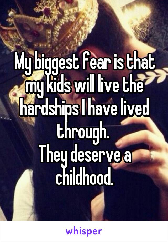 My biggest fear is that my kids will live the hardships I have lived through. 
They deserve a childhood.