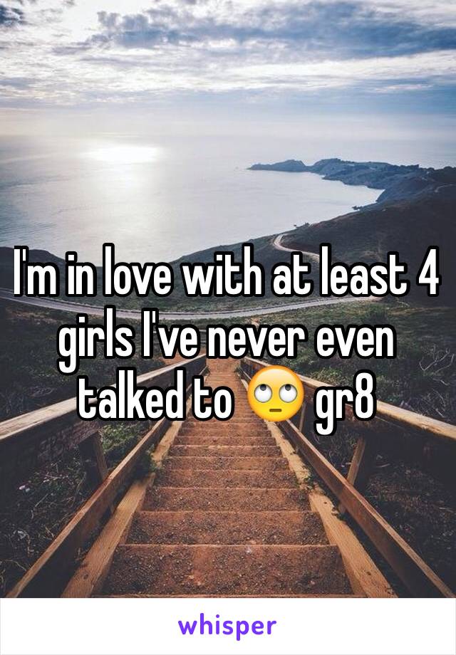 I'm in love with at least 4 girls I've never even talked to 🙄 gr8
