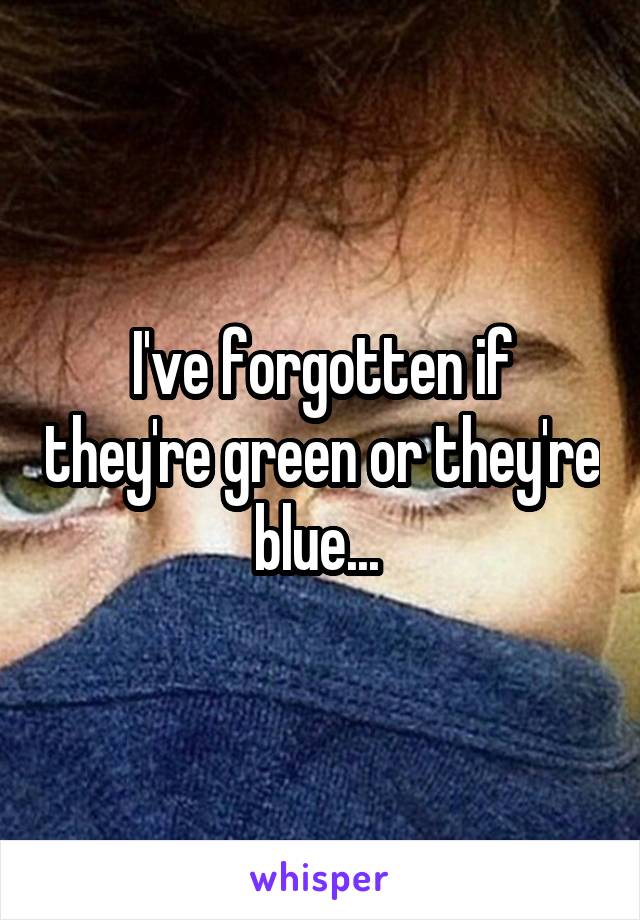 I've forgotten if they're green or they're blue... 
