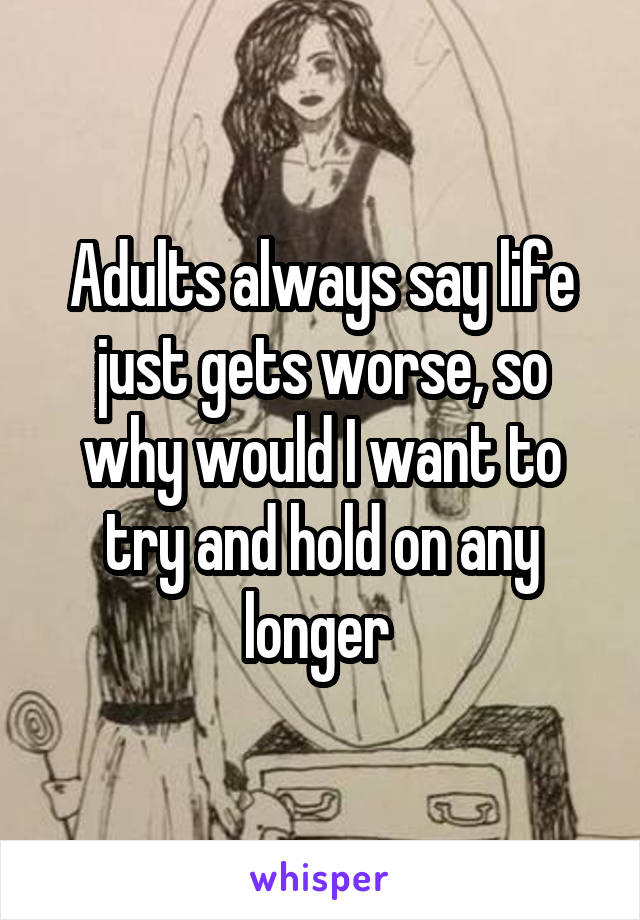 Adults always say life just gets worse, so why would I want to try and hold on any longer 
