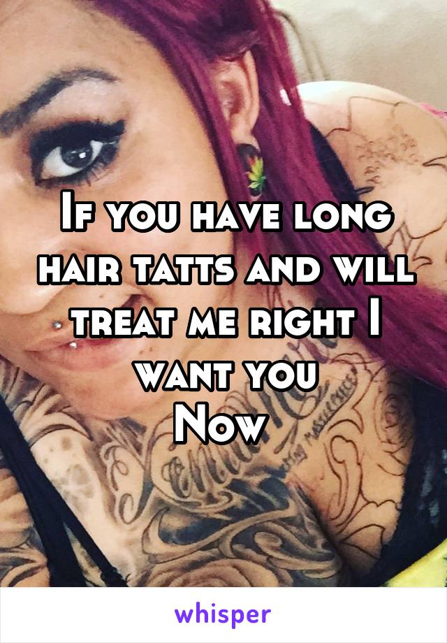 If you have long hair tatts and will treat me right I want you
Now 