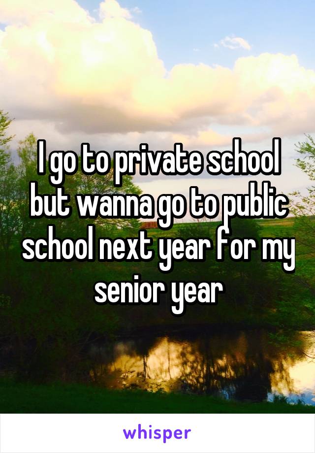 I go to private school but wanna go to public school next year for my senior year