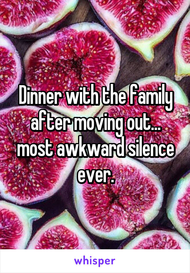 Dinner with the family after moving out... most awkward silence ever.