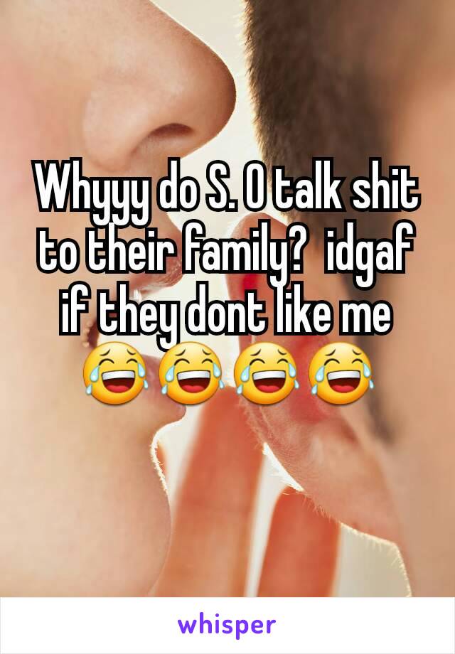 Whyyy do S. O talk shit to their family?  idgaf if they dont like me 😂😂😂😂