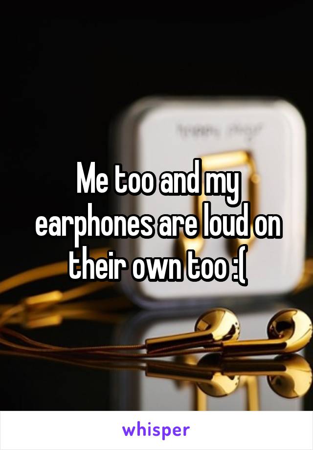 Me too and my earphones are loud on their own too :(