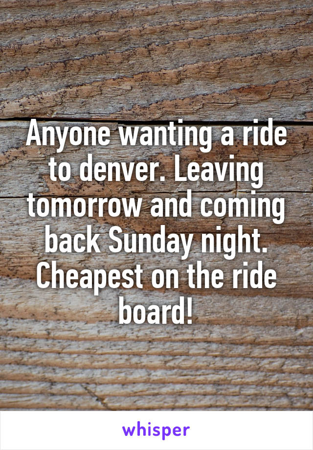 Anyone wanting a ride to denver. Leaving tomorrow and coming back Sunday night. Cheapest on the ride board!
