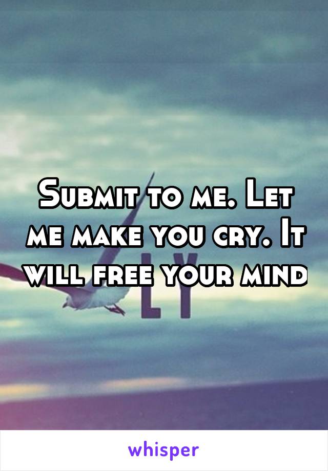 Submit to me. Let me make you cry. It will free your mind