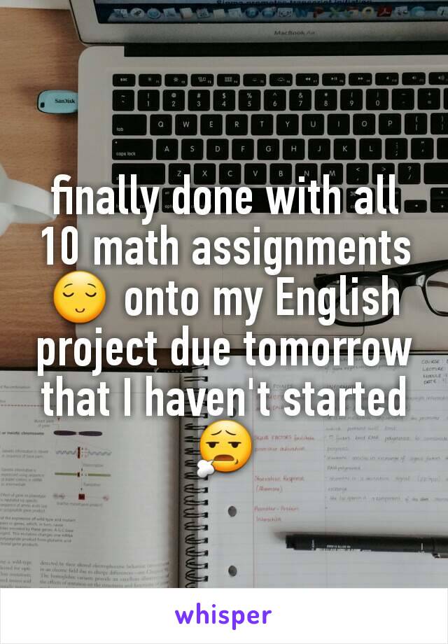 finally done with all 10 math assignments 😌 onto my English project due tomorrow that I haven't started 😧