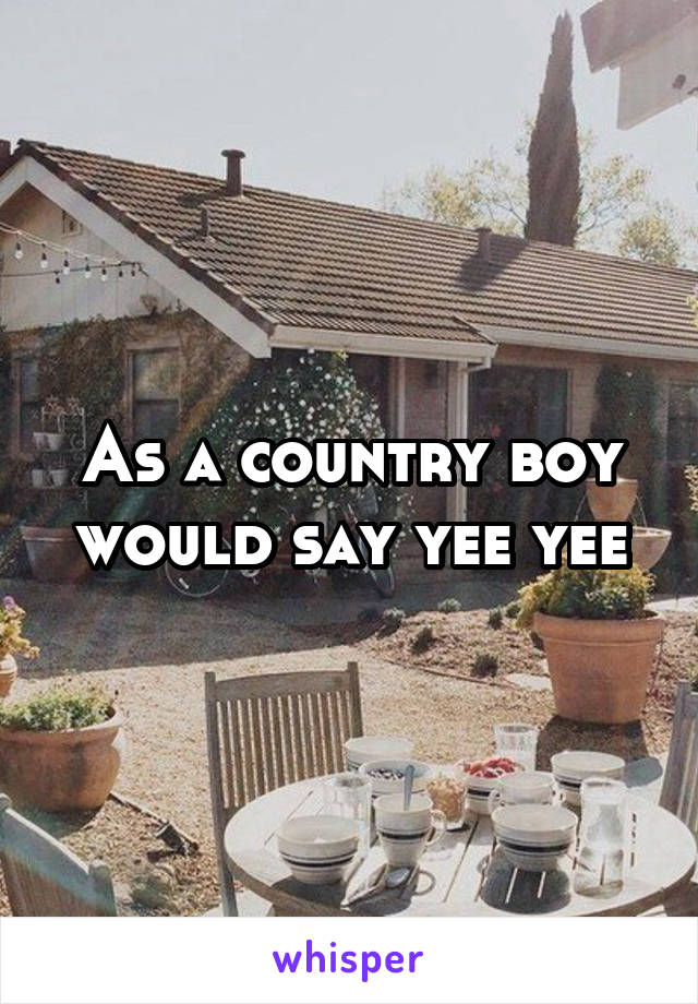 As a country boy would say yee yee