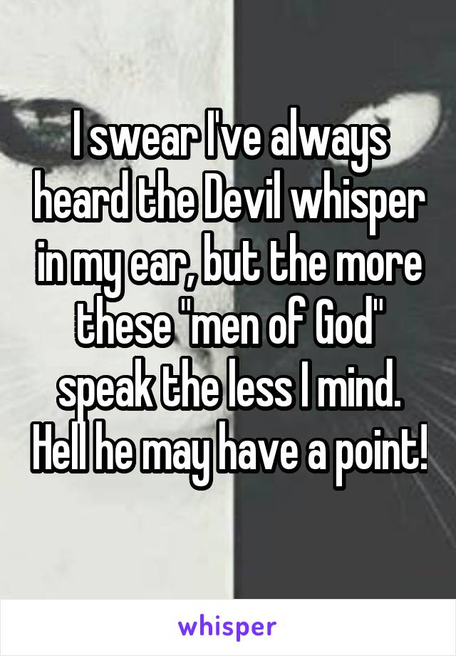 I swear I've always heard the Devil whisper in my ear, but the more these "men of God" speak the less I mind. Hell he may have a point! 