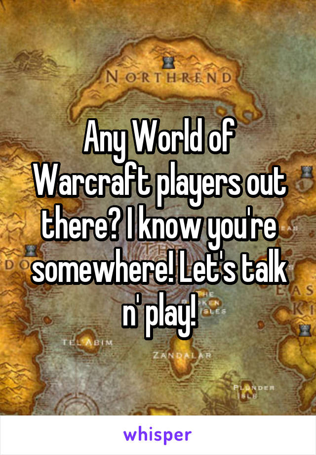 Any World of Warcraft players out there? I know you're somewhere! Let's talk n' play!