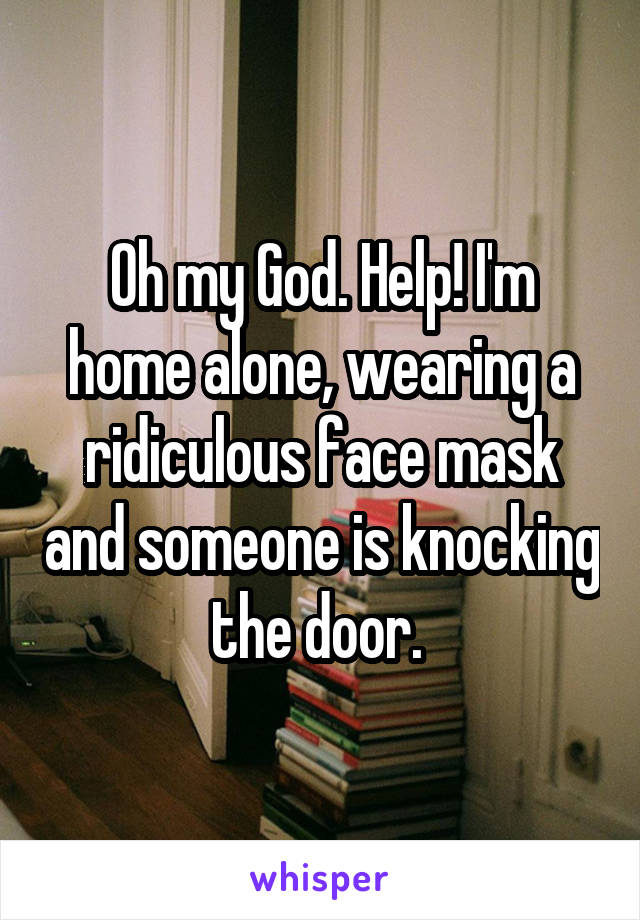 Oh my God. Help! I'm home alone, wearing a ridiculous face mask and someone is knocking the door. 