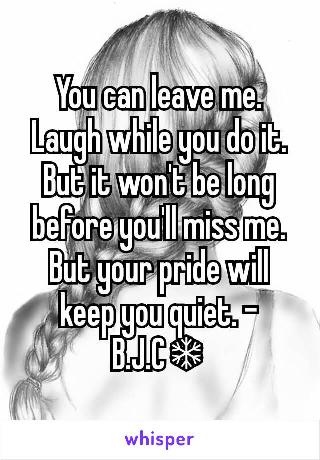 You can leave me. Laugh while you do it. But it won't be long before you'll miss me. But your pride will keep you quiet. -B.J.C❄