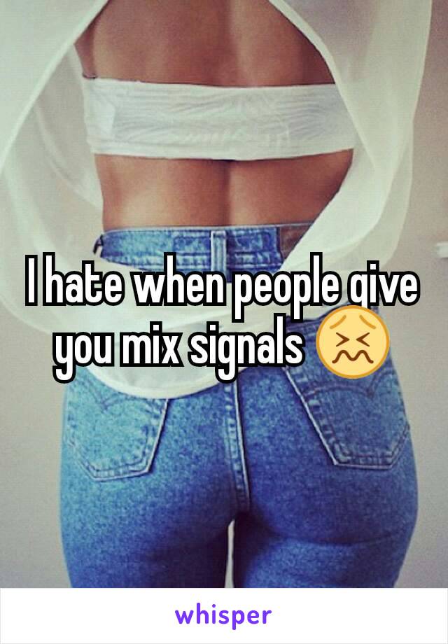 I hate when people give you mix signals 😖
