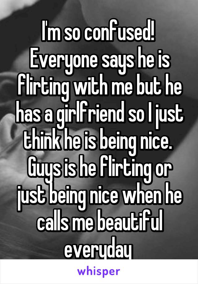 I'm so confused! 
Everyone says he is flirting with me but he has a girlfriend so I just think he is being nice. 
Guys is he flirting or just being nice when he calls me beautiful everyday 