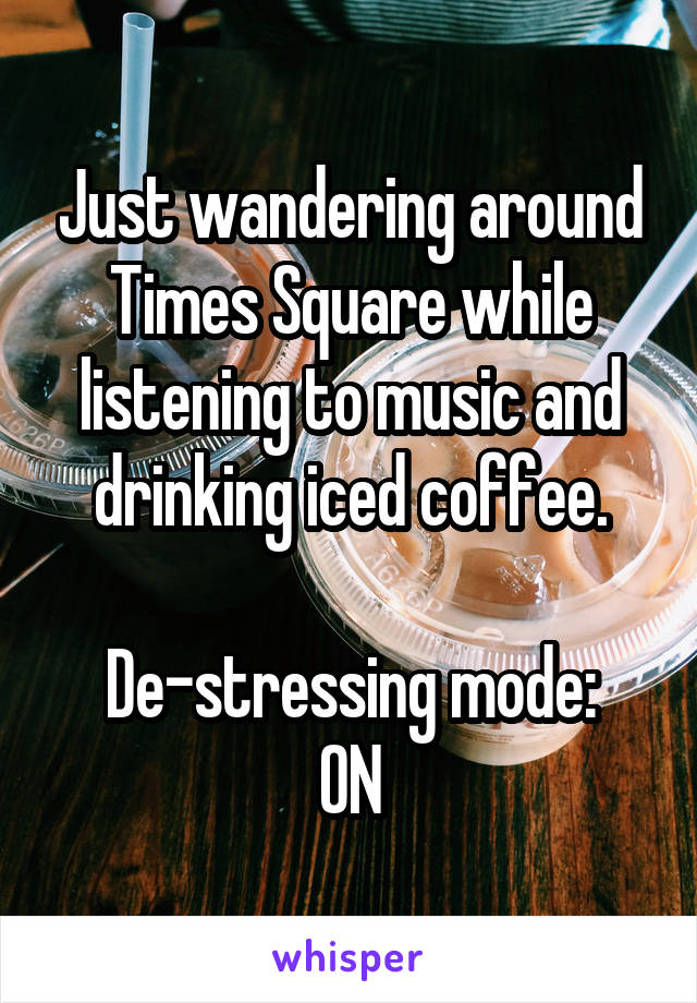Just wandering around Times Square while listening to music and drinking iced coffee.

De-stressing mode:
ON