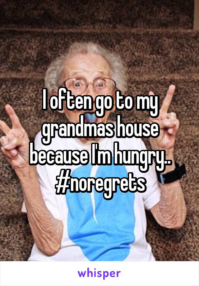 I often go to my grandmas house because I'm hungry.. #noregrets