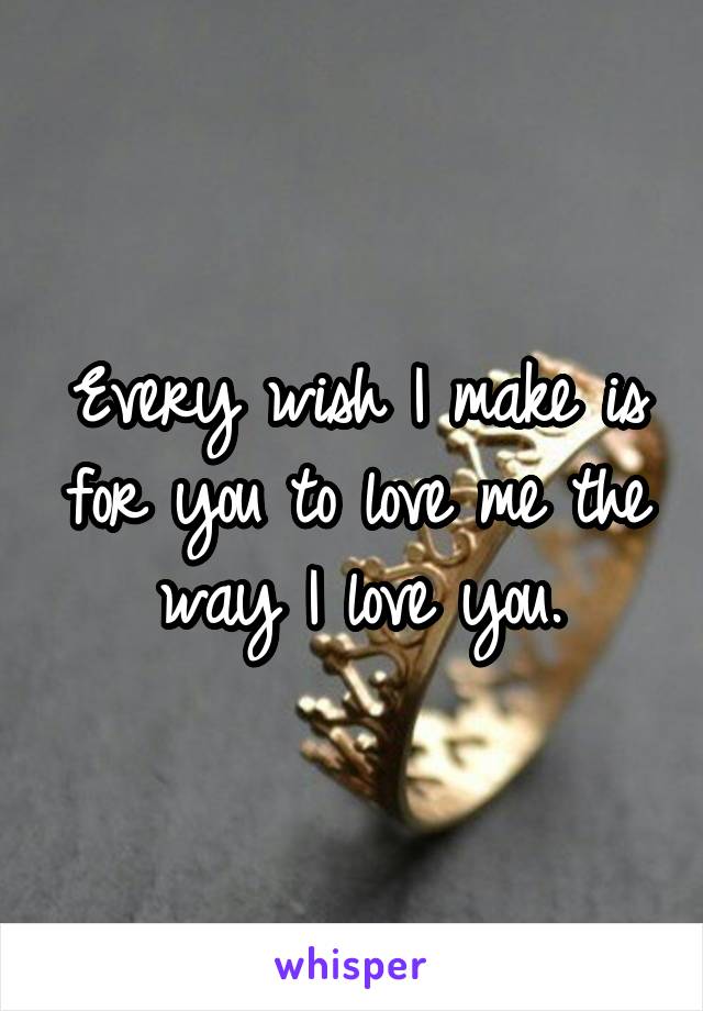 Every wish I make is for you to love me the way I love you.