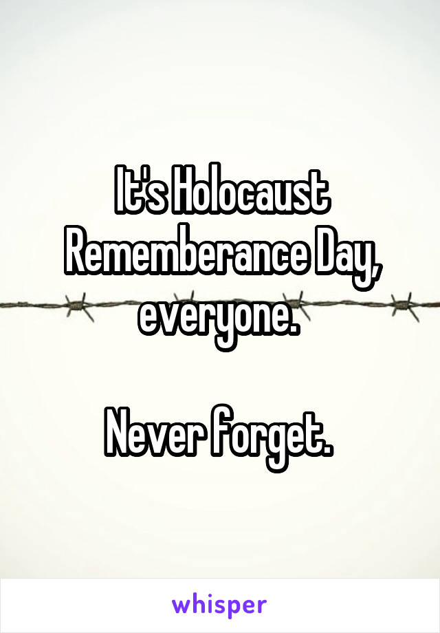 It's Holocaust Rememberance Day, everyone. 

Never forget. 