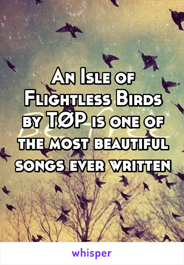 An Isle of Flightless Birds by TØP is one of the most beautiful songs ever written 