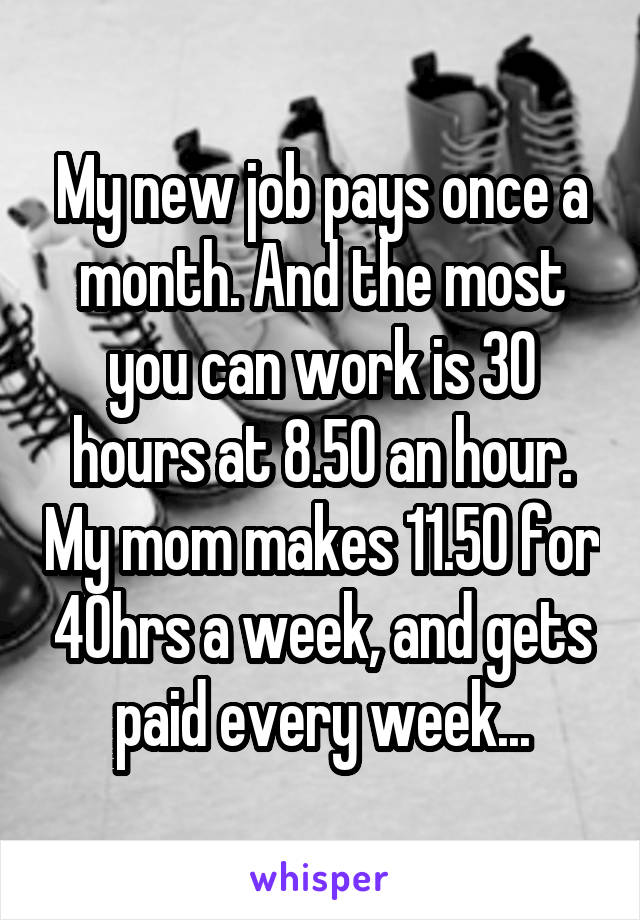 My new job pays once a month. And the most you can work is 30 hours at 8.50 an hour. My mom makes 11.50 for 40hrs a week, and gets paid every week...