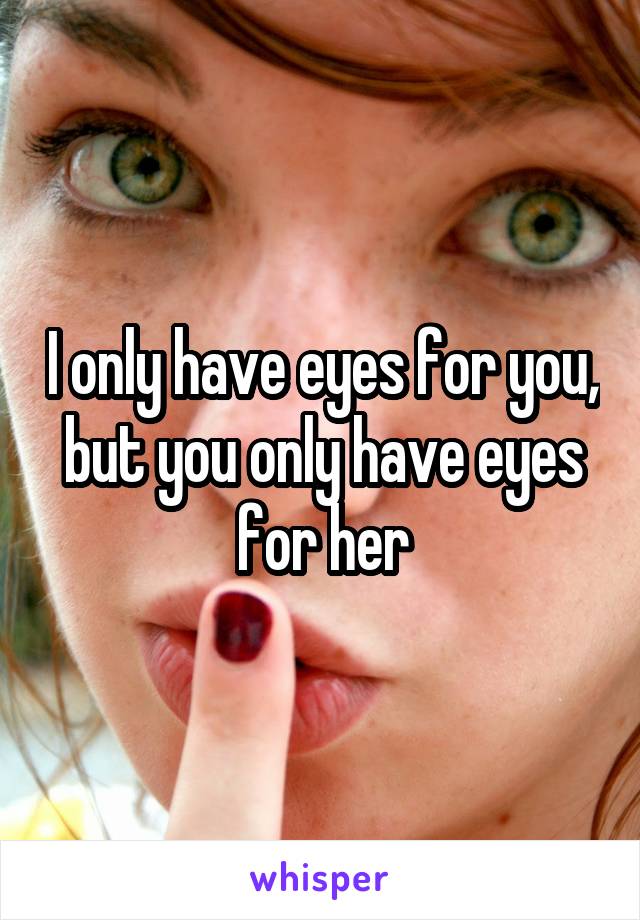 I only have eyes for you, but you only have eyes for her