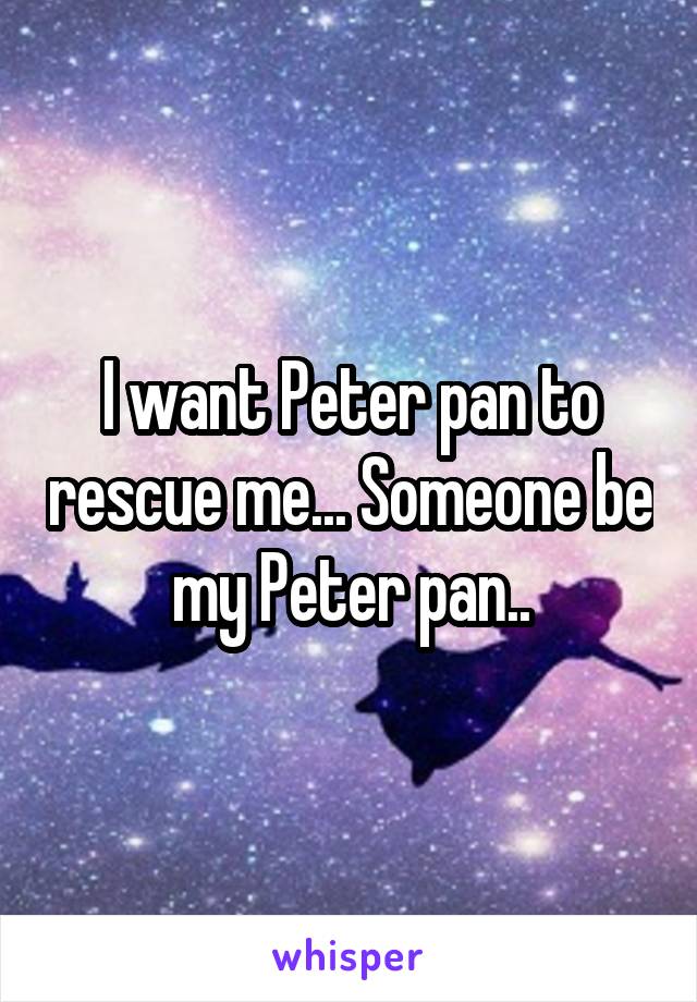 I want Peter pan to rescue me... Someone be my Peter pan..