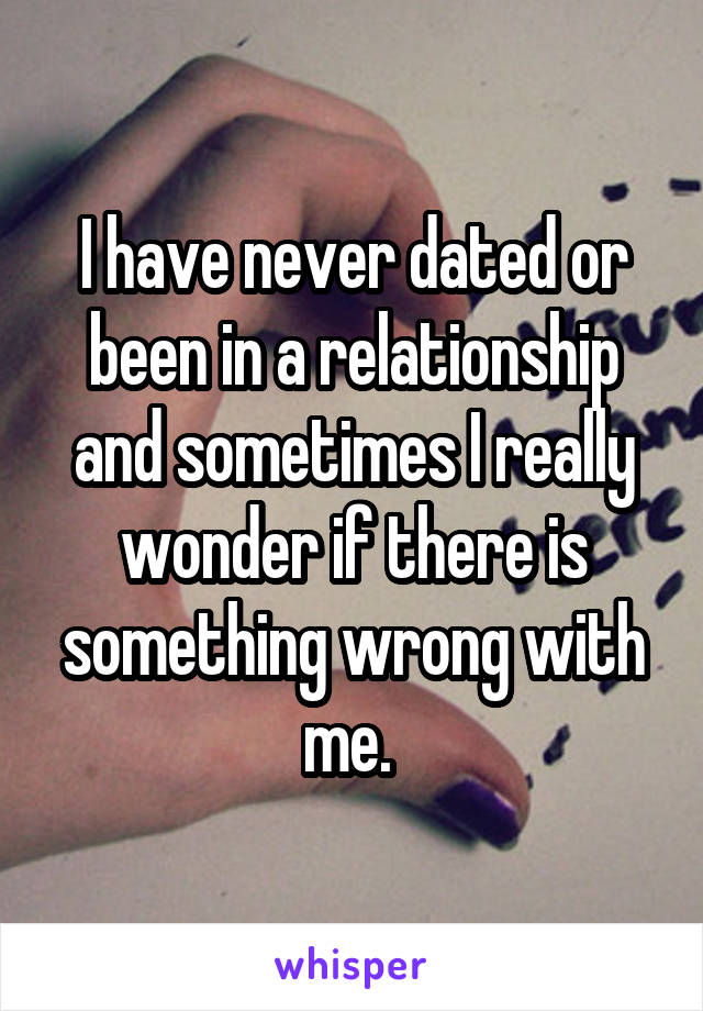 I have never dated or been in a relationship and sometimes I really wonder if there is something wrong with me. 