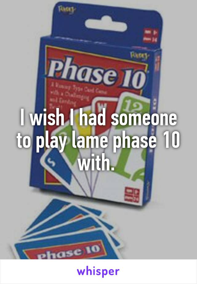 I wish I had someone to play lame phase 10 with. 