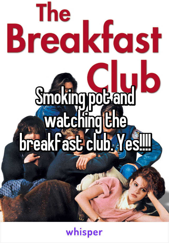 Smoking pot and watching the breakfast club. Yes!!!!
