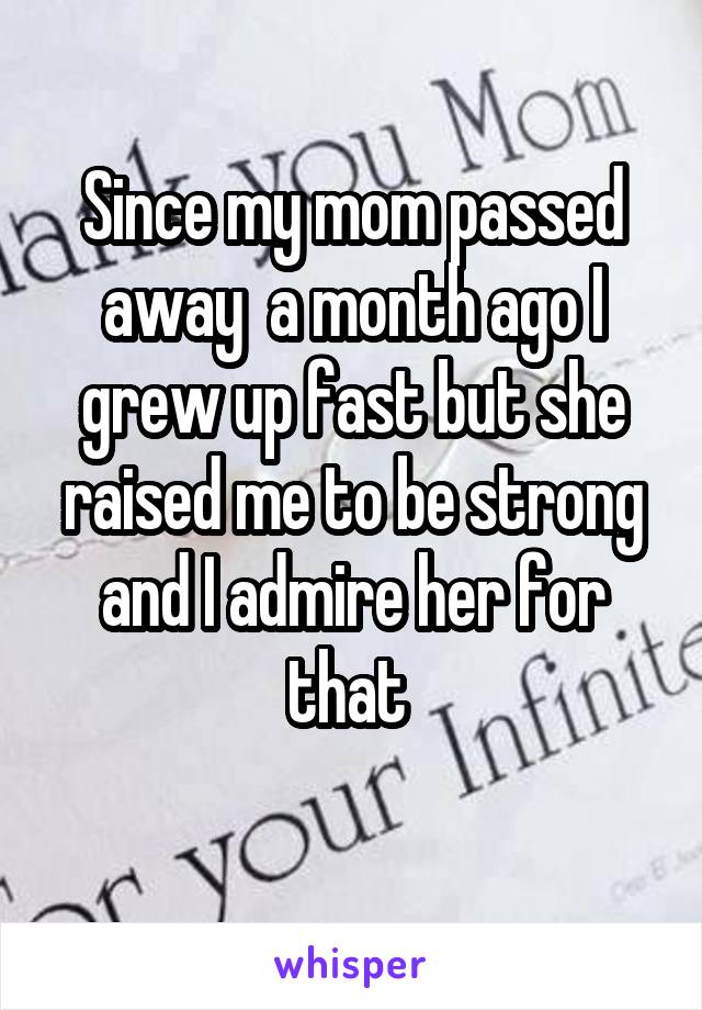 Since my mom passed away  a month ago I grew up fast but she raised me to be strong and I admire her for that 
