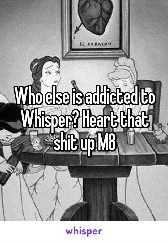 Who else is addicted to Whisper? Heart that shit up M8