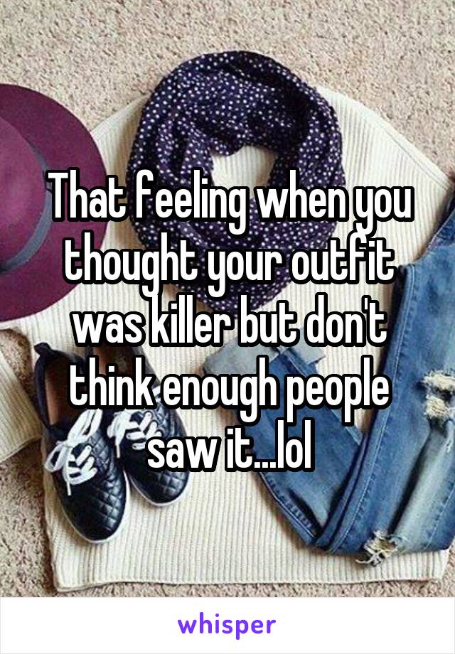 That feeling when you thought your outfit was killer but don't think enough people saw it...lol