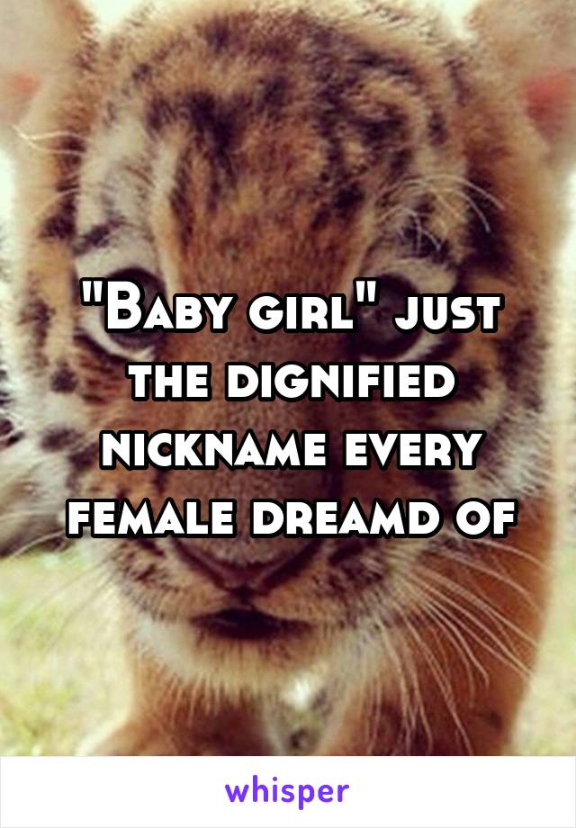 "Baby girl" just the dignified nickname every female dreamd of
