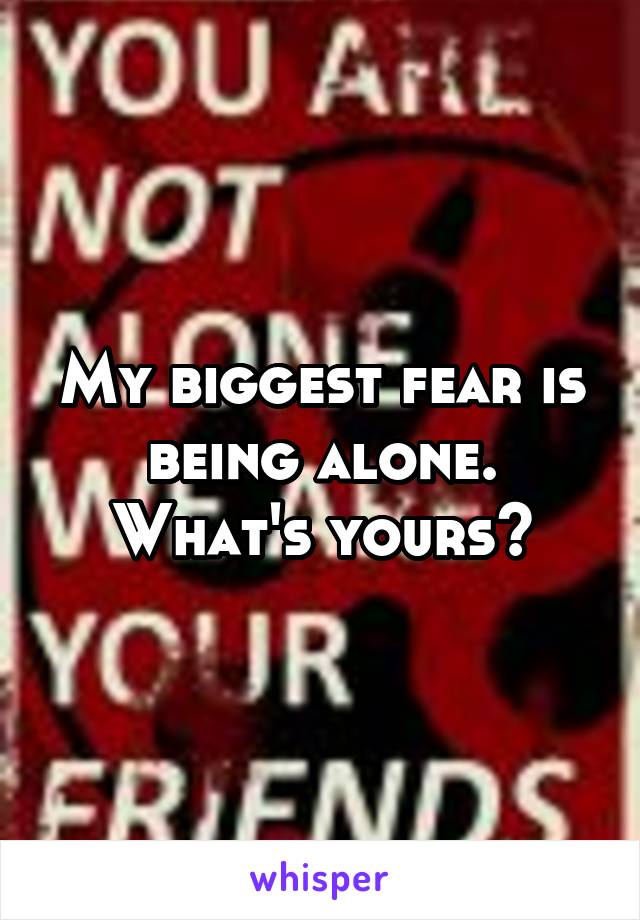 My biggest fear is being alone. What's yours?