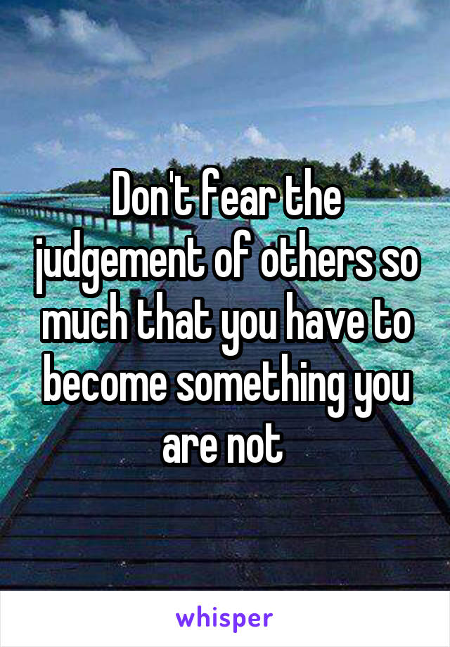 Don't fear the judgement of others so much that you have to become something you are not 