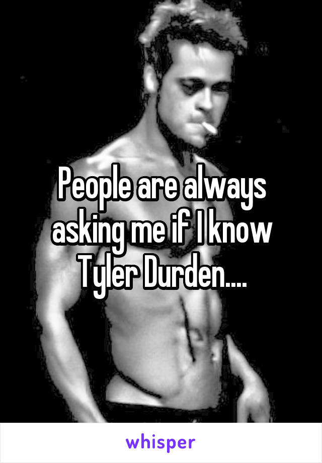 People are always asking me if I know Tyler Durden....