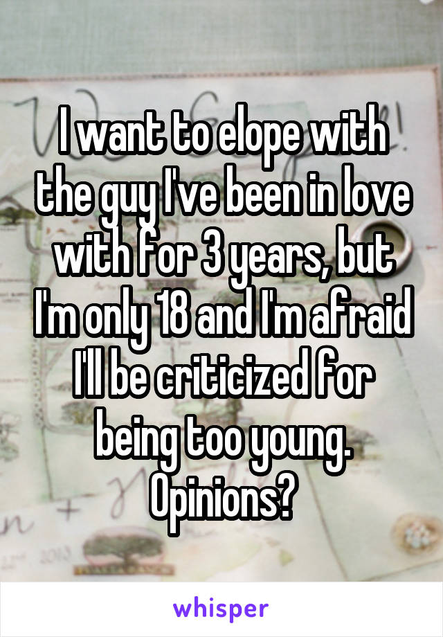 I want to elope with the guy I've been in love with for 3 years, but I'm only 18 and I'm afraid I'll be criticized for being too young. Opinions?
