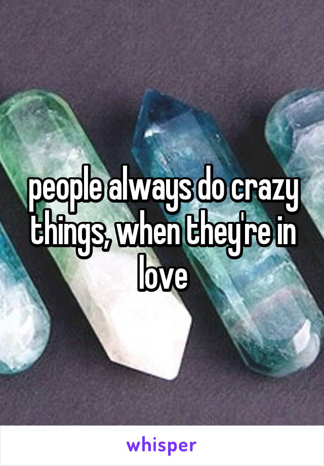 people always do crazy things, when they're in love