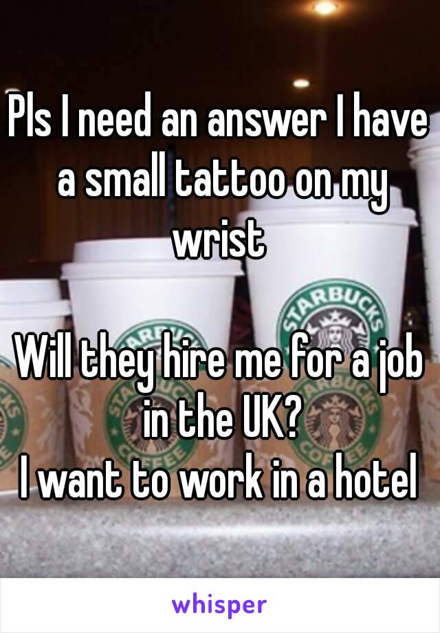 Pls I need an answer I have a small tattoo on my wrist 

Will they hire me for a job in the UK?
I want to work in a hotel