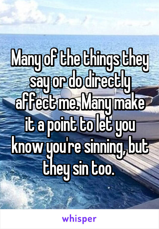 Many of the things they say or do directly affect me. Many make it a point to let you know you're sinning, but they sin too. 