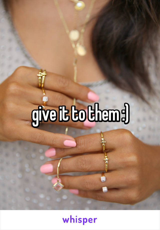 give it to them :)