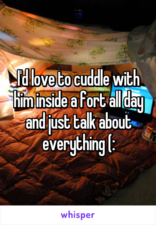 I'd love to cuddle with him inside a fort all day and just talk about everything (: