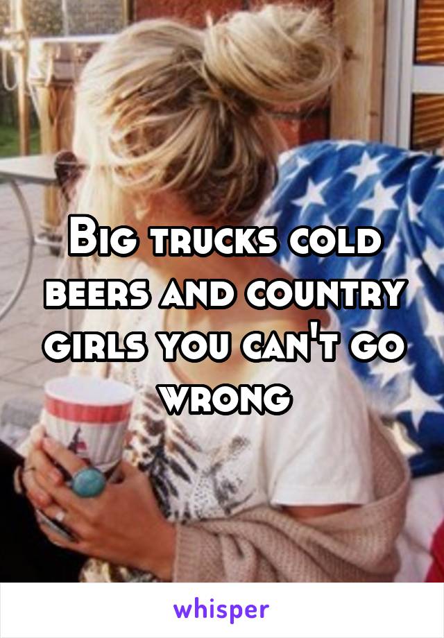 Big trucks cold beers and country girls you can't go wrong
