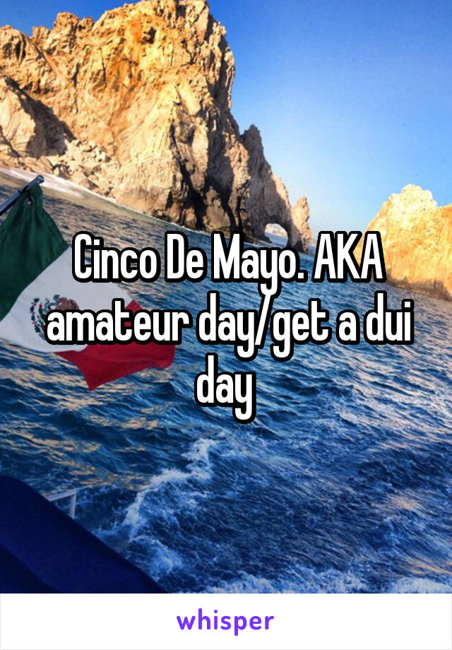 Cinco De Mayo. AKA amateur day/get a dui day 