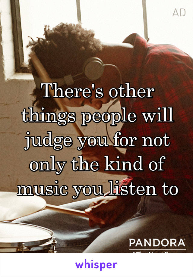 There's other things people will judge you for not only the kind of music you listen to