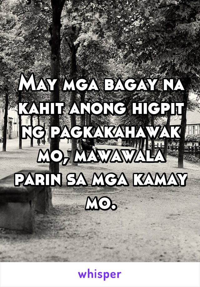 May mga bagay na kahit anong higpit ng pagkakahawak mo, mawawala parin sa mga kamay mo.