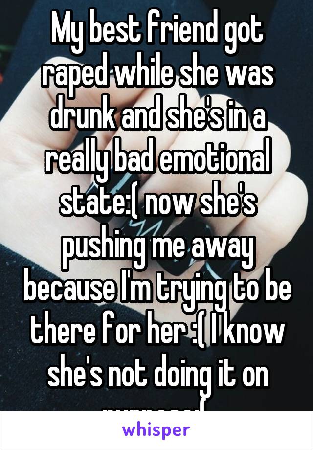My best friend got raped while she was drunk and she's in a really bad emotional state:( now she's pushing me away because I'm trying to be there for her :( I know she's not doing it on purpose:( 